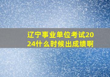 辽宁事业单位考试2024什么时候出成绩啊