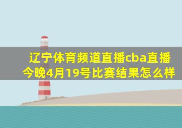 辽宁体育频道直播cba直播今晚4月19号比赛结果怎么样