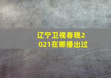 辽宁卫视春晚2021在哪播出过