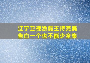 辽宁卫视涂磊主持完美告白一个也不能少全集