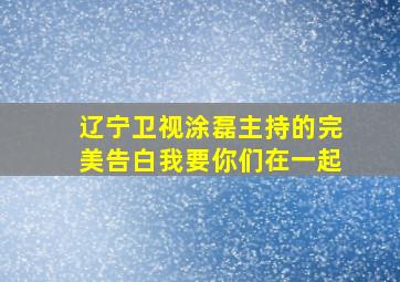 辽宁卫视涂磊主持的完美告白我要你们在一起