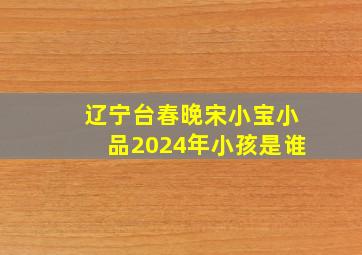 辽宁台春晚宋小宝小品2024年小孩是谁