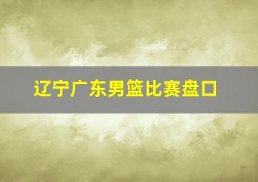 辽宁广东男篮比赛盘口