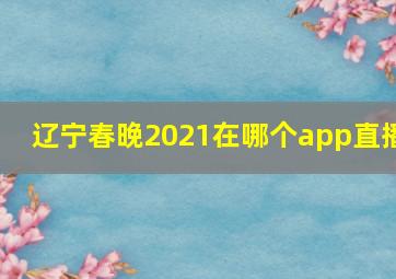 辽宁春晚2021在哪个app直播