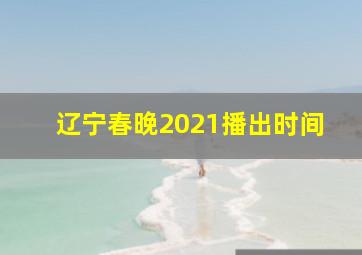 辽宁春晚2021播出时间