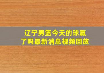 辽宁男篮今天的球赢了吗最新消息视频回放