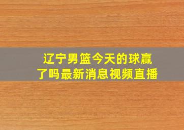 辽宁男篮今天的球赢了吗最新消息视频直播