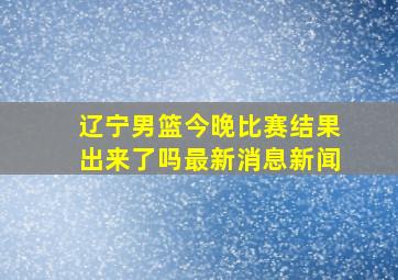 辽宁男篮今晚比赛结果出来了吗最新消息新闻