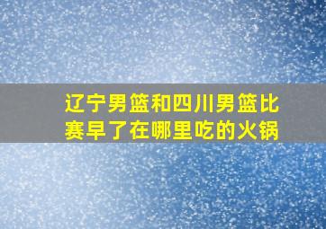 辽宁男篮和四川男篮比赛早了在哪里吃的火锅