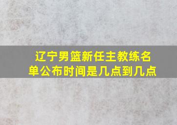 辽宁男篮新任主教练名单公布时间是几点到几点