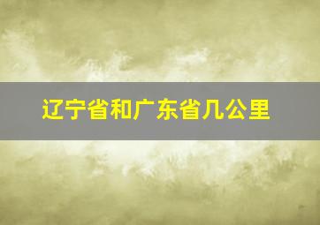 辽宁省和广东省几公里