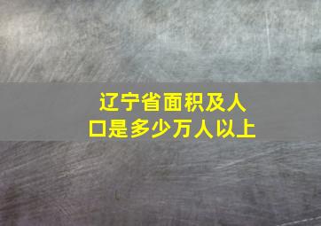 辽宁省面积及人口是多少万人以上