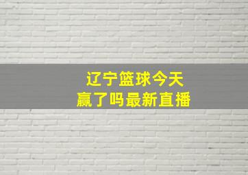 辽宁篮球今天赢了吗最新直播