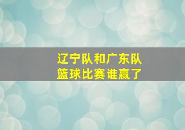 辽宁队和广东队篮球比赛谁赢了