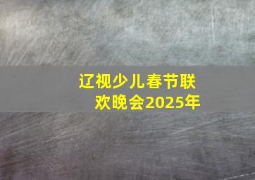 辽视少儿春节联欢晚会2025年