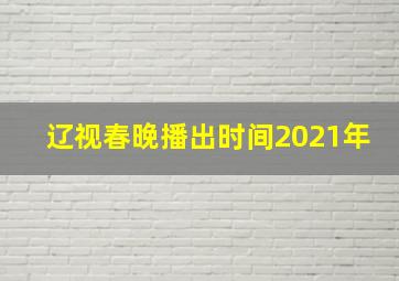 辽视春晚播出时间2021年