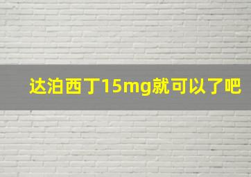 达泊西丁15mg就可以了吧