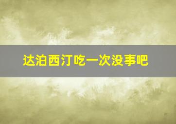 达泊西汀吃一次没事吧