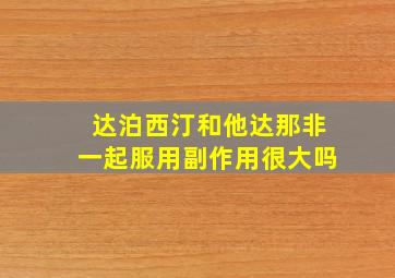 达泊西汀和他达那非一起服用副作用很大吗