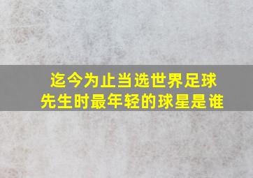 迄今为止当选世界足球先生时最年轻的球星是谁