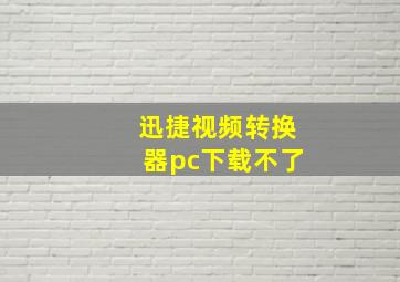 迅捷视频转换器pc下载不了