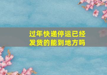 过年快递停运已经发货的能到地方吗