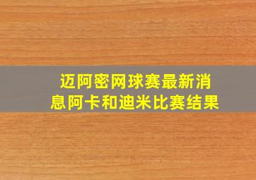 迈阿密网球赛最新消息阿卡和迪米比赛结果