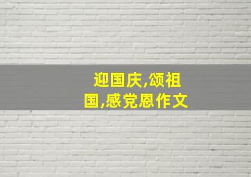 迎国庆,颂祖国,感党恩作文