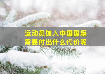 运动员加入中国国籍需要付出什么代价呢