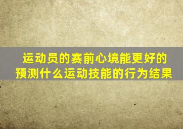 运动员的赛前心境能更好的预测什么运动技能的行为结果