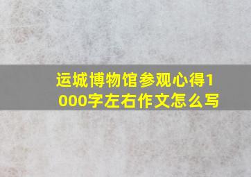 运城博物馆参观心得1000字左右作文怎么写