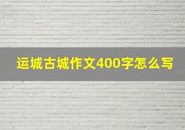 运城古城作文400字怎么写