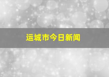 运城市今日新闻