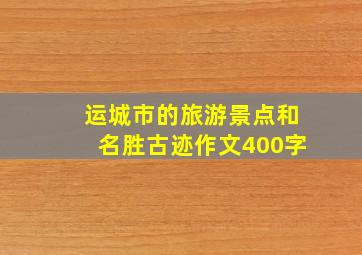 运城市的旅游景点和名胜古迹作文400字