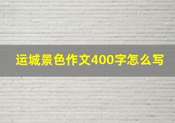 运城景色作文400字怎么写