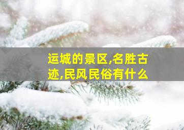 运城的景区,名胜古迹,民风民俗有什么