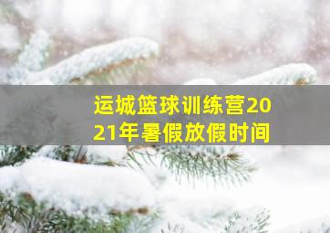 运城篮球训练营2021年暑假放假时间