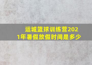 运城篮球训练营2021年暑假放假时间是多少