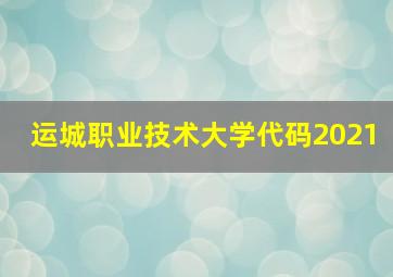 运城职业技术大学代码2021