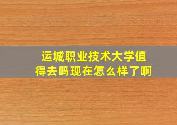 运城职业技术大学值得去吗现在怎么样了啊