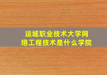 运城职业技术大学网络工程技术是什么学院