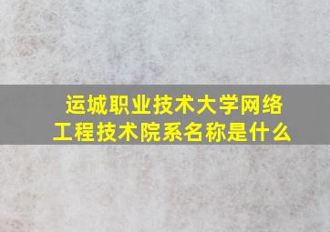 运城职业技术大学网络工程技术院系名称是什么