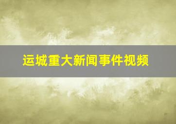 运城重大新闻事件视频