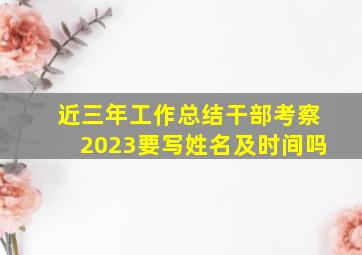 近三年工作总结干部考察2023要写姓名及时间吗