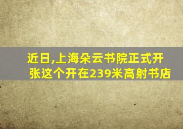 近日,上海朵云书院正式开张这个开在239米高射书店