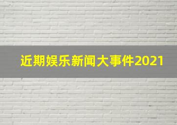 近期娱乐新闻大事件2021