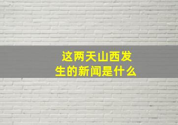 这两天山西发生的新闻是什么