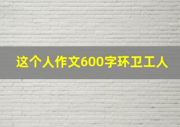 这个人作文600字环卫工人