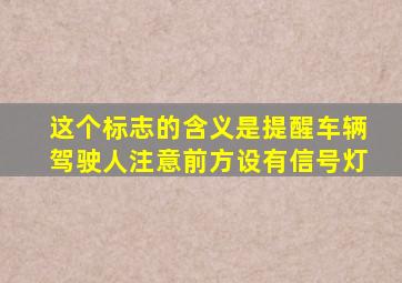 这个标志的含义是提醒车辆驾驶人注意前方设有信号灯