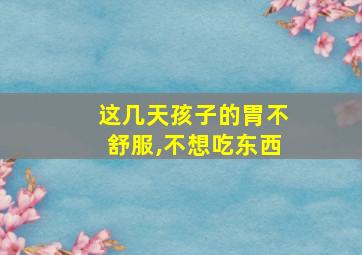 这几天孩子的胃不舒服,不想吃东西